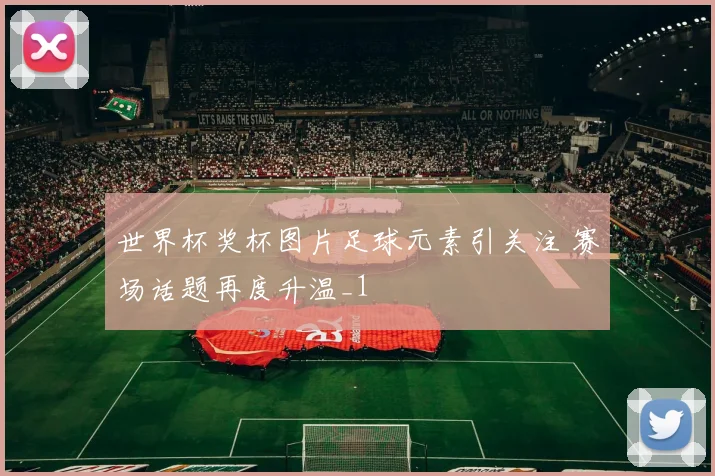 世界杯奖杯图片足球元素引关注 赛场话题再度升温_1