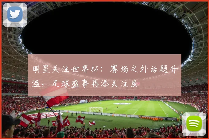 明星关注世界杯:赛场之外话题升温,足球盛事再添关注度