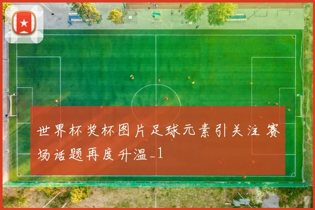 世界杯奖杯图片足球元素引关注 赛场话题再度升温_1