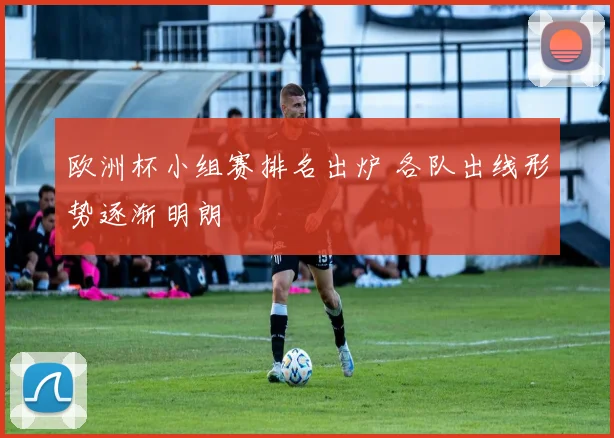 欧洲杯小组赛排名出炉 各队出线形势逐渐明朗
