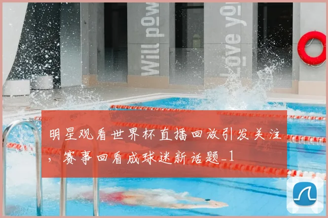 明星观看世界杯直播回放引发关注,赛事回看成球迷新话题_1
