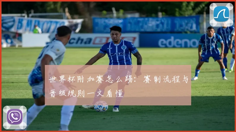 世界杯附加赛怎么踢:赛制流程与晋级规则一文看懂