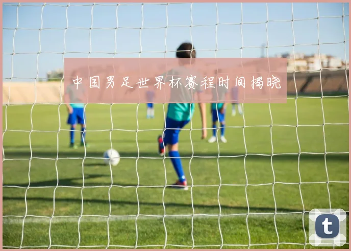中国男足世界杯赛程时间揭晓