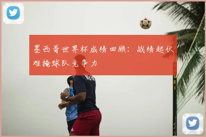 墨西哥世界杯成绩回顾:战绩起伏难掩球队竞争力