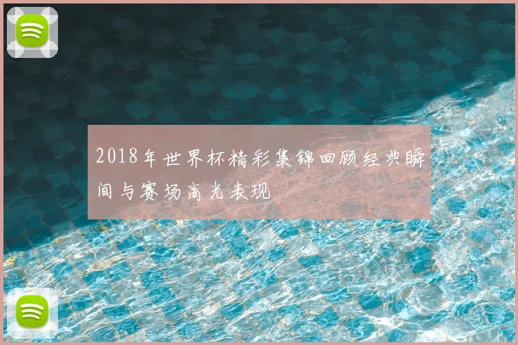 2018年世界杯精彩集锦回顾经典瞬间与赛场高光表现