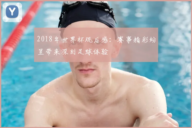 2018年世界杯观后感:赛事精彩纷呈带来深刻足球体验