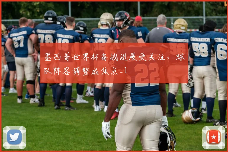 墨西哥世界杯备战进展受关注，球队阵容调整成焦点_1
