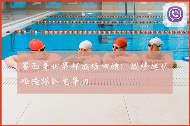 墨西哥世界杯成绩回顾:战绩起伏难掩球队竞争力