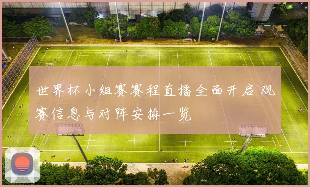 世界杯小组赛赛程直播全面开启 观赛信息与对阵安排一览