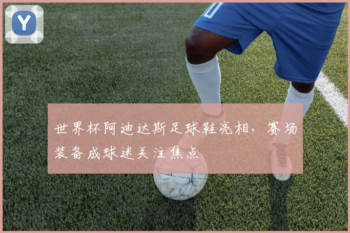 世界杯阿迪达斯足球鞋亮相,赛场装备成球迷关注焦点